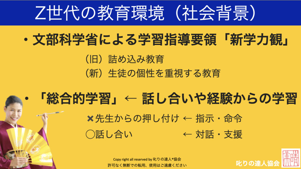 経営者や管理職と若手社員の価値観おギャップの理由の解説。文部科学省による学習指導要項の変更、国の教育方針の変化により、昭和時代はトップダウン型、叱咤激励が部下育成であった。しかし、令和時代に入りZ世代の若手社員は、対話型でチームワークで課題解決を行うことで育ってきた。この比較分析で、パワハラと言われない叱り方の極意を叱りの達人河村晴美が講演研修して指導。叱りの達人協会河村晴美の作成
